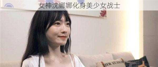 女神沈娜娜化身美少女战士