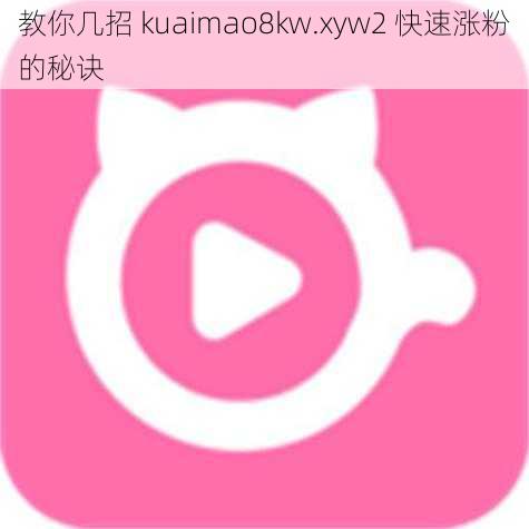 教你几招 kuaimao8kw.xyw2 快速涨粉的秘诀