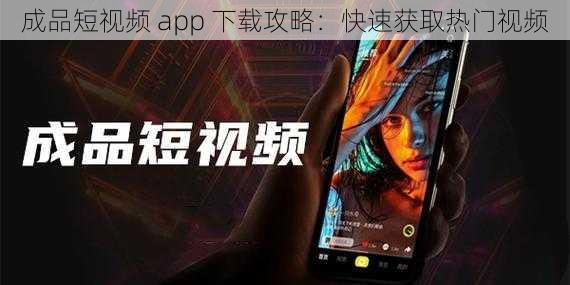 成品短视频 app 下载攻略：快速获取热门视频