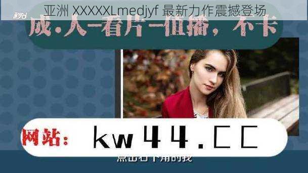 亚洲 XXXXXLmedjyf 最新力作震撼登场