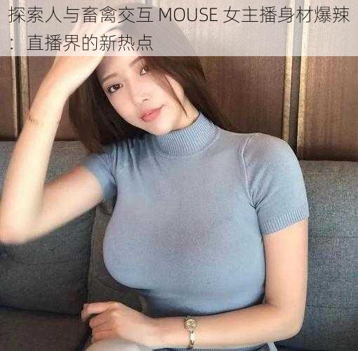 探索人与畜禽交互 MOUSE 女主播身材爆辣：直播界的新热点